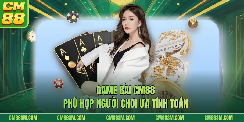 Game bài CM88 phù hợp người chơi ưa tính toán