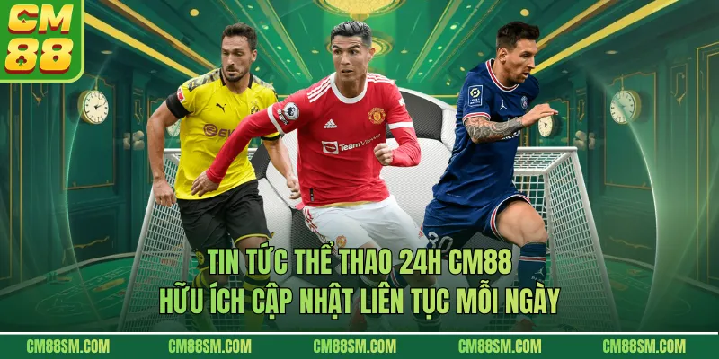 Tin Tức Thể Thao 24h CM88 Hữu Ích Cập Nhật Liên Tục Mỗi Ngày